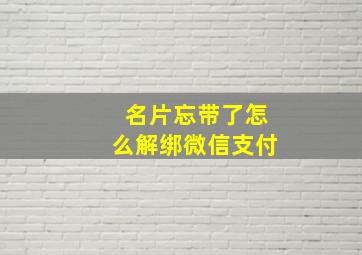 名片忘带了怎么解绑微信支付