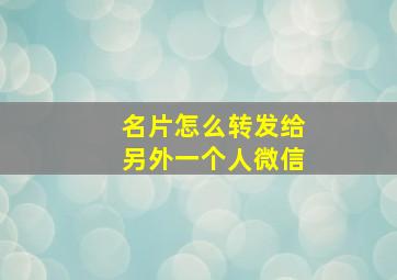 名片怎么转发给另外一个人微信