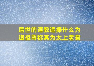 后世的道教追捧什么为道祖尊称其为太上老君