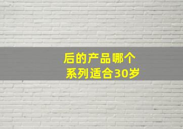 后的产品哪个系列适合30岁