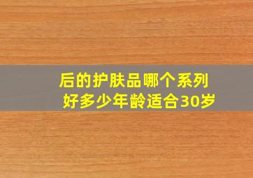 后的护肤品哪个系列好多少年龄适合30岁