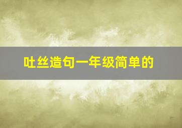 吐丝造句一年级简单的