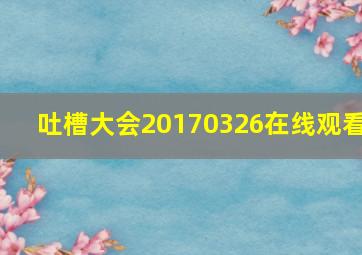 吐槽大会20170326在线观看