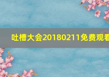 吐槽大会20180211免费观看