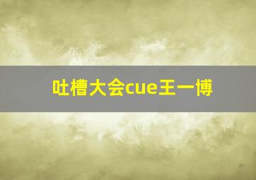 吐槽大会cue王一博