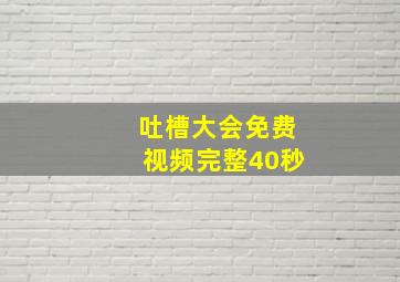 吐槽大会免费视频完整40秒