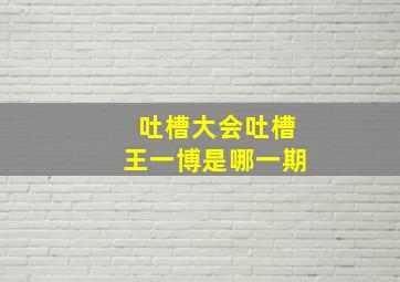 吐槽大会吐槽王一博是哪一期