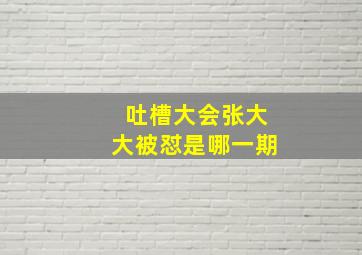 吐槽大会张大大被怼是哪一期