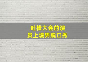 吐槽大会的演员上境男脱口秀