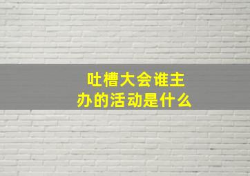 吐槽大会谁主办的活动是什么