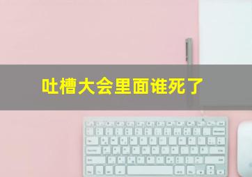 吐槽大会里面谁死了