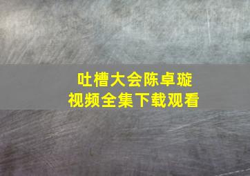 吐槽大会陈卓璇视频全集下载观看