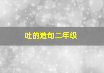 吐的造句二年级