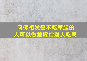 向佛祖发誓不吃荤腥的人可以做荤腥给别人吃吗