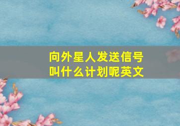 向外星人发送信号叫什么计划呢英文