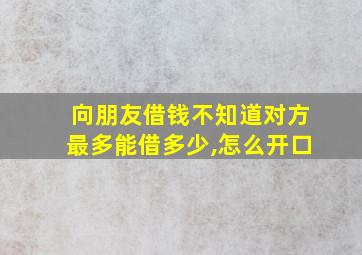 向朋友借钱不知道对方最多能借多少,怎么开口