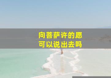 向菩萨许的愿可以说出去吗