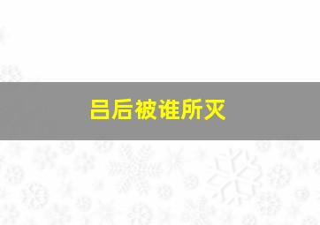 吕后被谁所灭