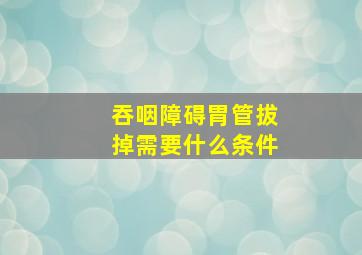 吞咽障碍胃管拔掉需要什么条件