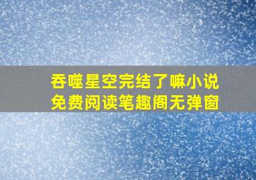 吞噬星空完结了嘛小说免费阅读笔趣阁无弹窗