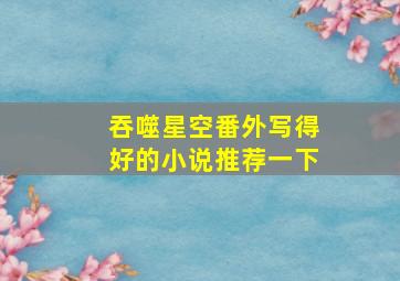 吞噬星空番外写得好的小说推荐一下