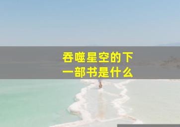 吞噬星空的下一部书是什么