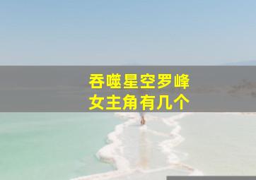 吞噬星空罗峰女主角有几个