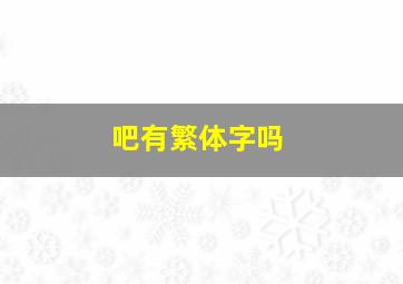 吧有繁体字吗