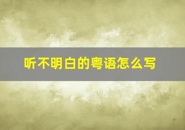 听不明白的粤语怎么写