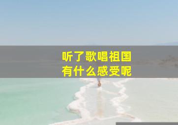 听了歌唱祖国有什么感受呢