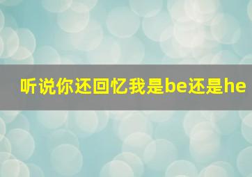 听说你还回忆我是be还是he