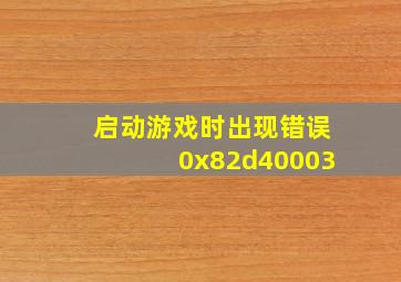 启动游戏时出现错误0x82d40003