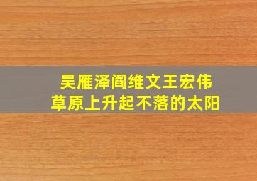 吴雁泽阎维文王宏伟草原上升起不落的太阳