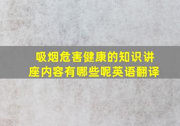 吸烟危害健康的知识讲座内容有哪些呢英语翻译