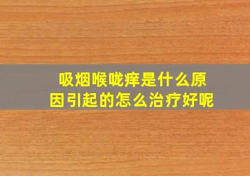 吸烟喉咙痒是什么原因引起的怎么治疗好呢