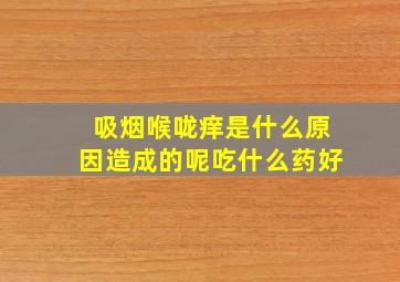 吸烟喉咙痒是什么原因造成的呢吃什么药好