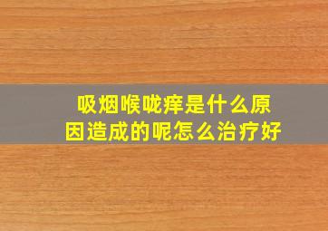 吸烟喉咙痒是什么原因造成的呢怎么治疗好