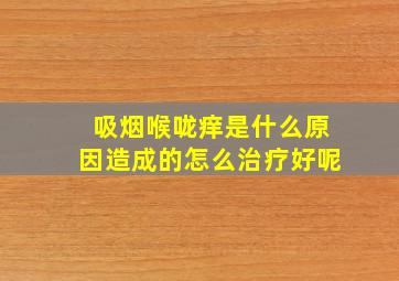 吸烟喉咙痒是什么原因造成的怎么治疗好呢