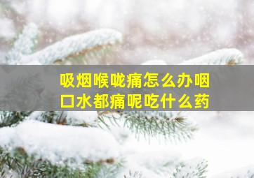 吸烟喉咙痛怎么办咽口水都痛呢吃什么药