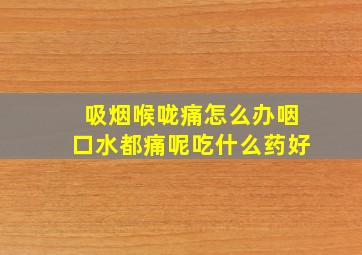 吸烟喉咙痛怎么办咽口水都痛呢吃什么药好