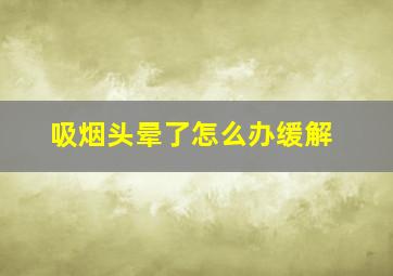 吸烟头晕了怎么办缓解