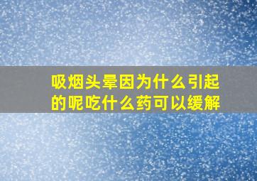 吸烟头晕因为什么引起的呢吃什么药可以缓解