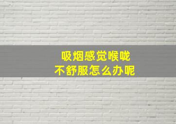 吸烟感觉喉咙不舒服怎么办呢