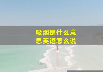 吸烟是什么意思英语怎么说