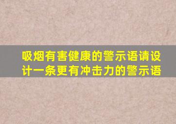 吸烟有害健康的警示语请设计一条更有冲击力的警示语