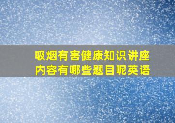 吸烟有害健康知识讲座内容有哪些题目呢英语