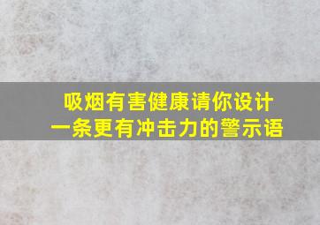 吸烟有害健康请你设计一条更有冲击力的警示语