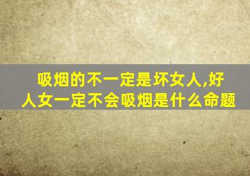 吸烟的不一定是坏女人,好人女一定不会吸烟是什么命题