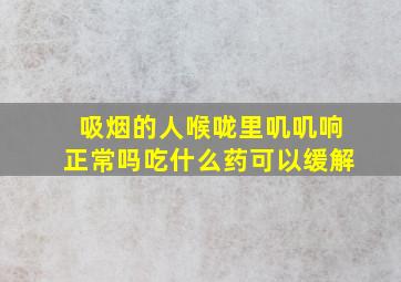 吸烟的人喉咙里叽叽响正常吗吃什么药可以缓解