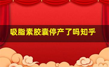 吸脂素胶囊停产了吗知乎